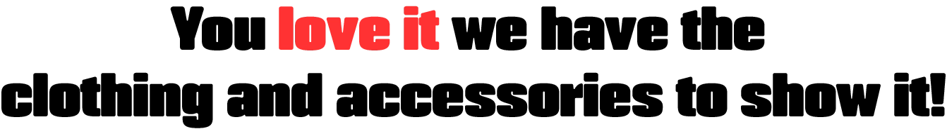 You love it we have the clothing and accessories to show it!